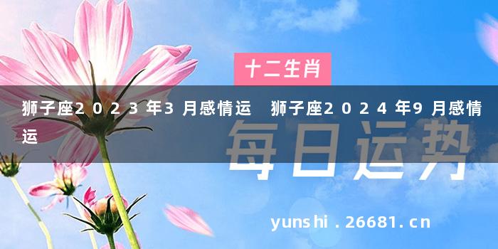 狮子座2023年3月感情运 狮子座2024年9月感情运